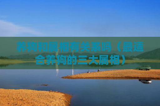 养狗和属相有关系吗（最适合养狗的三大属相）