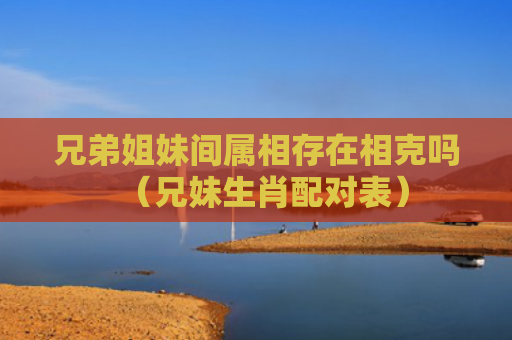 兄弟姐妹间属相存在相克吗（兄妹生肖配对表）