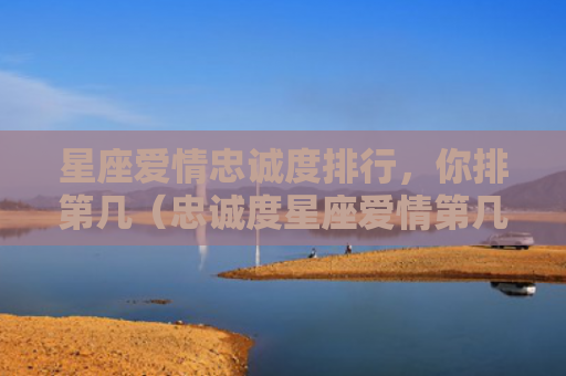 星座爱情忠诚度排行，你排第几（忠诚度星座爱情第几）