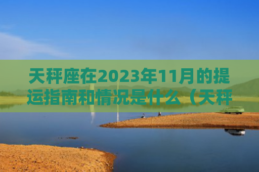 天秤座在2023年11月的提运指南和情况是什么（天秤座是什么情况）