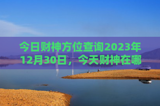 今日财神方位查询2023年12月30日，今天财神在哪个方位（今日财神方位查询今天财神在哪个方位）