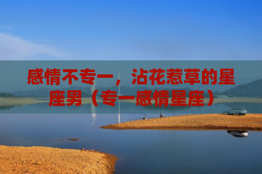 感情不专一，沾花惹草的星座男（专一感情星座）
