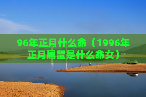 96年正月什么命（1996年正月属鼠是什么命女）