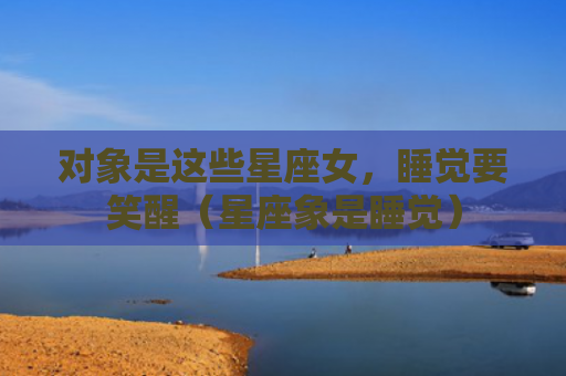 对象是这些星座女，睡觉要笑醒（星座象是睡觉）