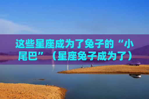 这些星座成为了兔子的“小尾巴”（星座兔子成为了）