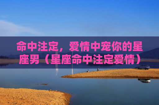 命中注定，爱情中宠你的星座男（星座命中注定爱情）