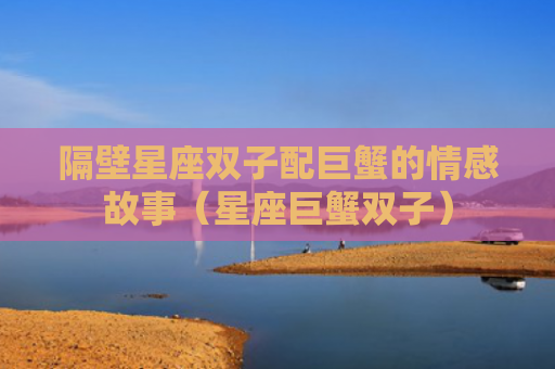 隔壁星座双子配巨蟹的情感故事（星座巨蟹双子）
