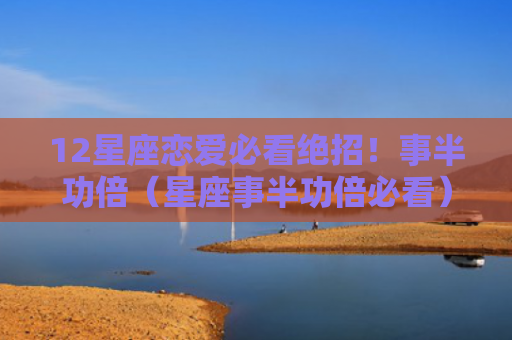 12星座恋爱必看绝招！事半功倍（星座事半功倍必看）