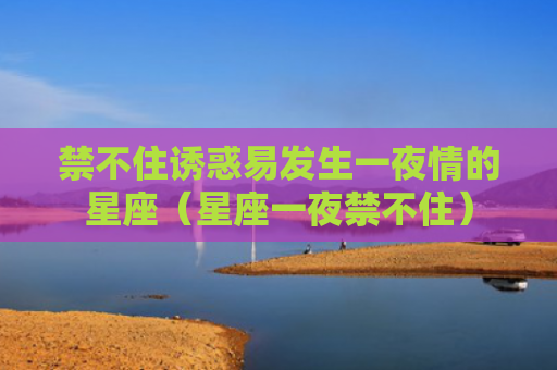 禁不住诱惑易发生一夜情的星座（星座一夜禁不住）