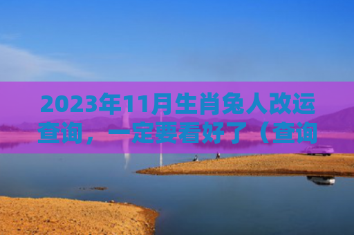 2023年11月生肖兔人改运查询，一定要看好了（查询生肖兔人）