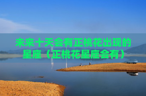未来十天会有正桃花出现的星座（正桃花星座会有）