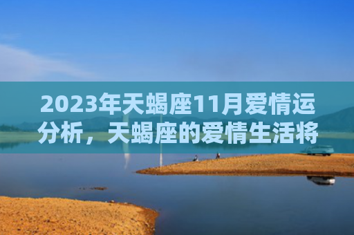 2023年天蝎座11月爱情运分析，天蝎座的爱情生活将有何变化（天蝎座爱情有何）