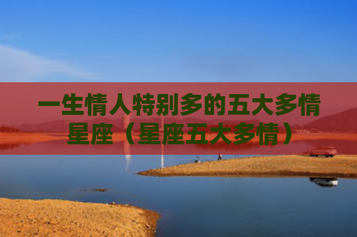 一生情人特别多的五大多情星座（星座五大多情）
