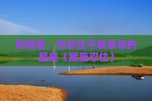即使爱，也忍住不联系你的星座（星座忍住）