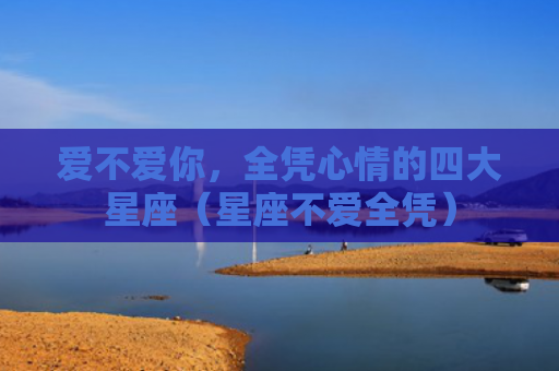 爱不爱你，全凭心情的四大星座（星座不爱全凭）