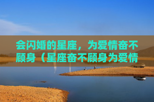 会闪婚的星座，为爱情奋不顾身（星座奋不顾身为爱情）