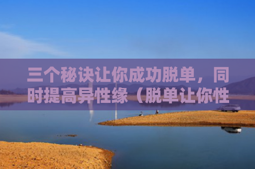 三个秘诀让你成功脱单，同时提高异性缘（脱单让你性缘）