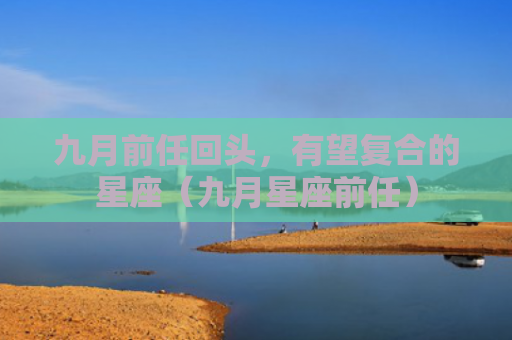 九月前任回头，有望复合的星座（九月星座前任）