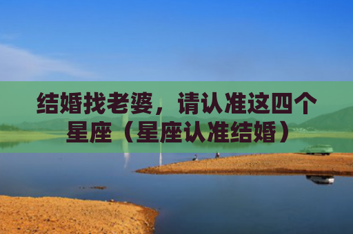 结婚找老婆，请认准这四个星座（星座认准结婚）