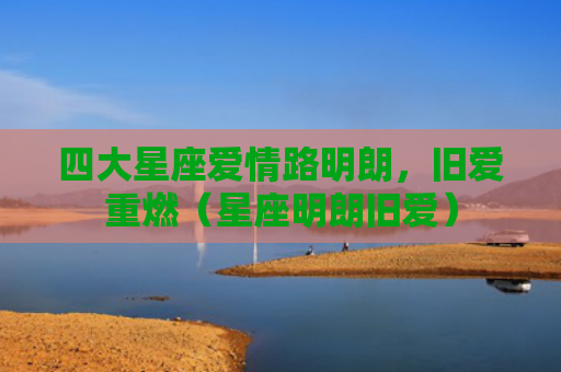 四大星座爱情路明朗，旧爱重燃（星座明朗旧爱）