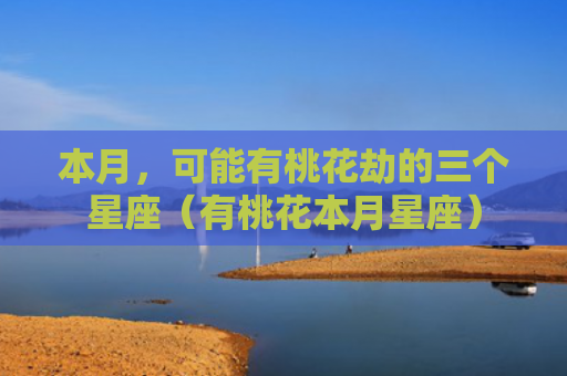 本月，可能有桃花劫的三个星座（有桃花本月星座）