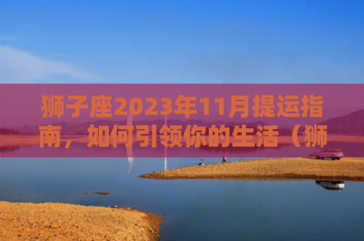 狮子座2023年11月提运指南，如何引领你的生活（狮子座引领指南）
