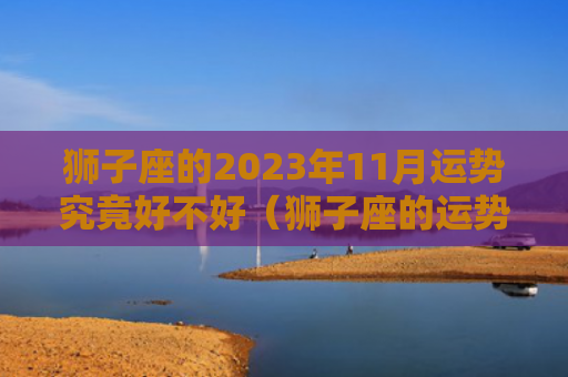 狮子座的2023年11月运势究竟好不好（狮子座的运势好不好）