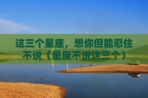 这三个星座，想你但能忍住不说（星座不说这三个）