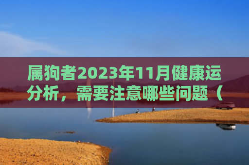 属狗者2023年11月健康运分析，需要注意哪些问题（属狗注意哪些分析）