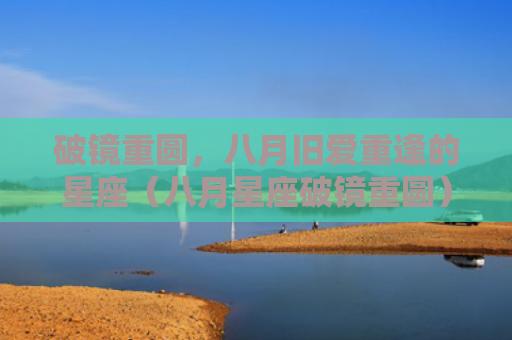 破镜重圆，八月旧爱重逢的星座（八月星座破镜重圆）