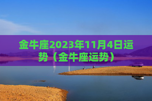 金牛座2023年11月4日运势（金牛座运势）