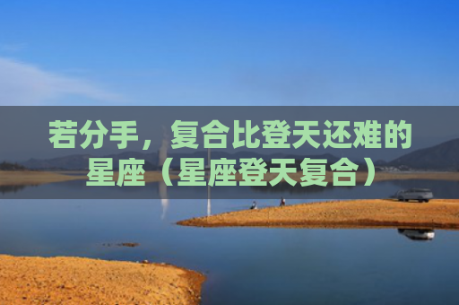 若分手，复合比登天还难的星座（星座登天复合）