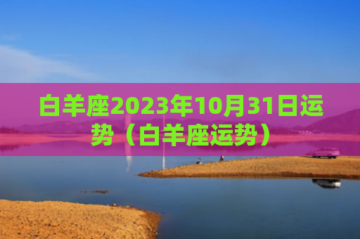 白羊座2023年10月31日运势（白羊座运势）