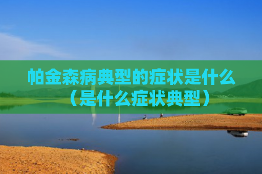 帕金森病典型的症状是什么（是什么症状典型）