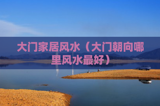 大门家居风水（大门朝向哪里风水最好）