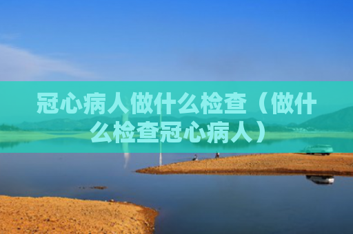 冠心病人做什么检查（做什么检查冠心病人）