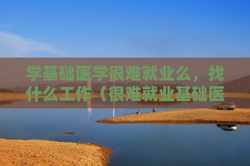 学基础医学很难就业么，找什么工作（很难就业基础医学）