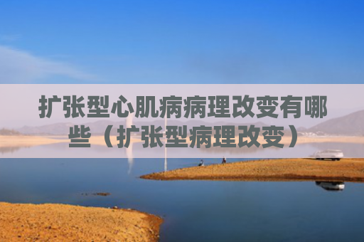 扩张型心肌病病理改变有哪些（扩张型病理改变）