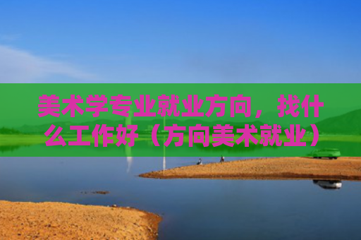 美术学专业就业方向，找什么工作好（方向美术就业）