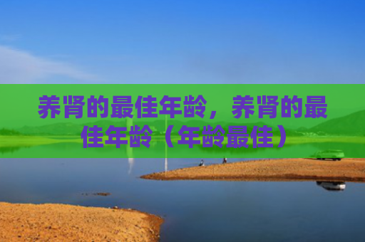 养肾的最佳年龄，养肾的最佳年龄（年龄最佳）