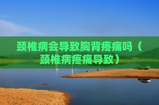 颈椎病会导致胸背疼痛吗（颈椎病疼痛导致）