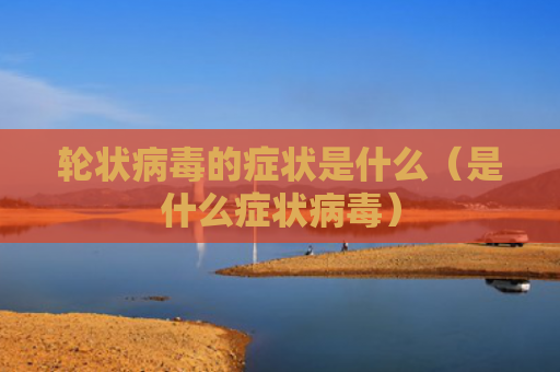 轮状病毒的症状是什么（是什么症状病毒）