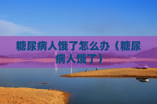 糖尿病人饿了怎么办（糖尿病人饿了）