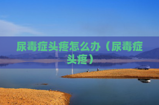 尿毒症头疼怎么办（尿毒症头疼）