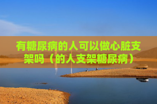 有糖尿病的人可以做心脏支架吗（的人支架糖尿病）