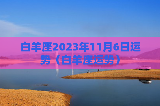 白羊座2023年11月6日运势（白羊座运势）