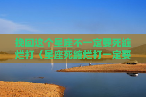 挽回这个星座不一定要死缠烂打（星座死缠烂打一定要）