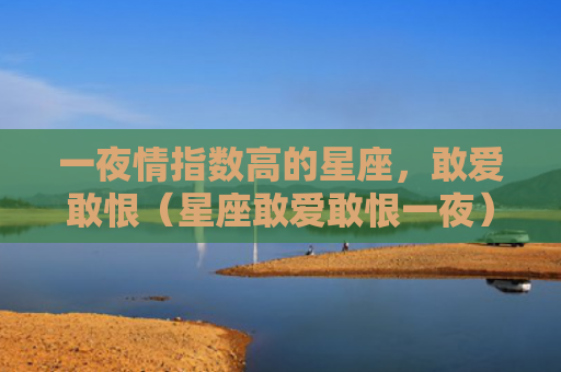 一夜情指数高的星座，敢爱敢恨（星座敢爱敢恨一夜）