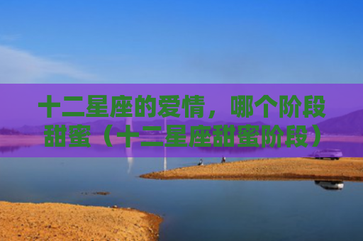 十二星座的爱情，哪个阶段甜蜜（十二星座甜蜜阶段）