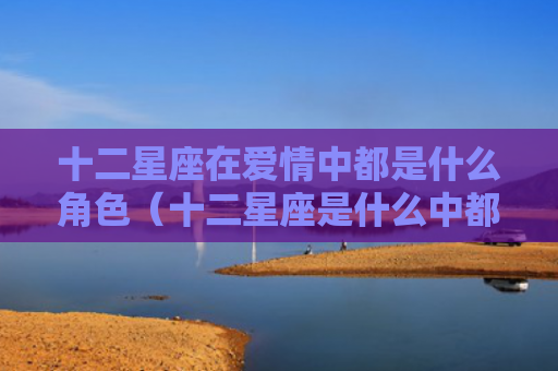 十二星座在爱情中都是什么角色（十二星座是什么中都）